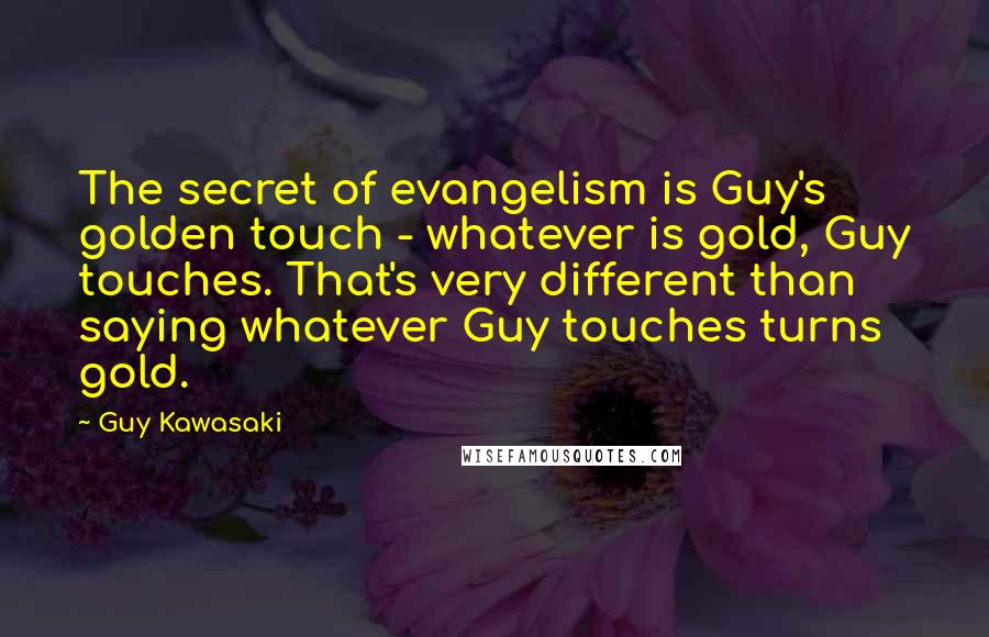 Guy Kawasaki Quotes: The secret of evangelism is Guy's golden touch - whatever is gold, Guy touches. That's very different than saying whatever Guy touches turns gold.