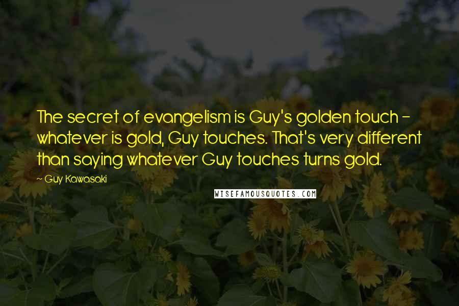 Guy Kawasaki Quotes: The secret of evangelism is Guy's golden touch - whatever is gold, Guy touches. That's very different than saying whatever Guy touches turns gold.