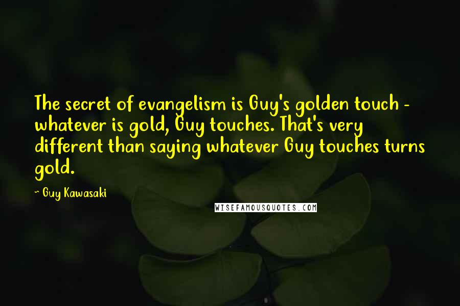 Guy Kawasaki Quotes: The secret of evangelism is Guy's golden touch - whatever is gold, Guy touches. That's very different than saying whatever Guy touches turns gold.
