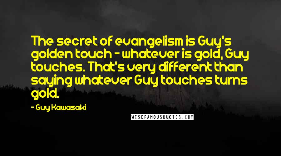 Guy Kawasaki Quotes: The secret of evangelism is Guy's golden touch - whatever is gold, Guy touches. That's very different than saying whatever Guy touches turns gold.
