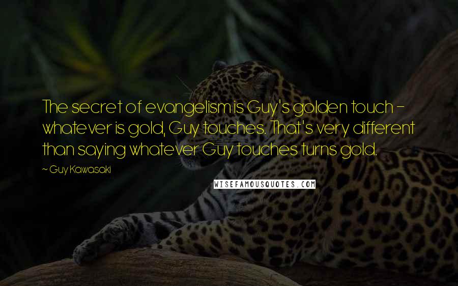 Guy Kawasaki Quotes: The secret of evangelism is Guy's golden touch - whatever is gold, Guy touches. That's very different than saying whatever Guy touches turns gold.