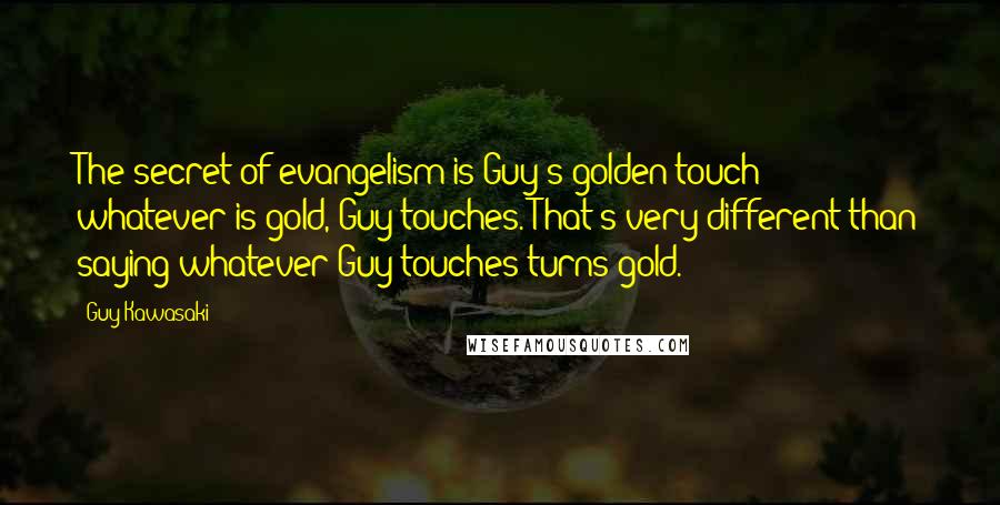 Guy Kawasaki Quotes: The secret of evangelism is Guy's golden touch - whatever is gold, Guy touches. That's very different than saying whatever Guy touches turns gold.