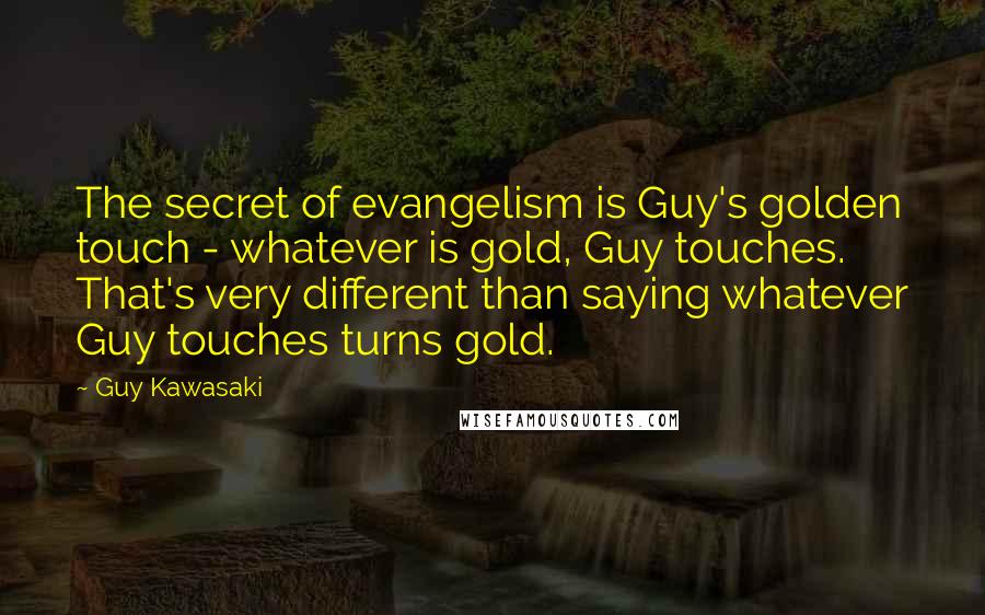Guy Kawasaki Quotes: The secret of evangelism is Guy's golden touch - whatever is gold, Guy touches. That's very different than saying whatever Guy touches turns gold.