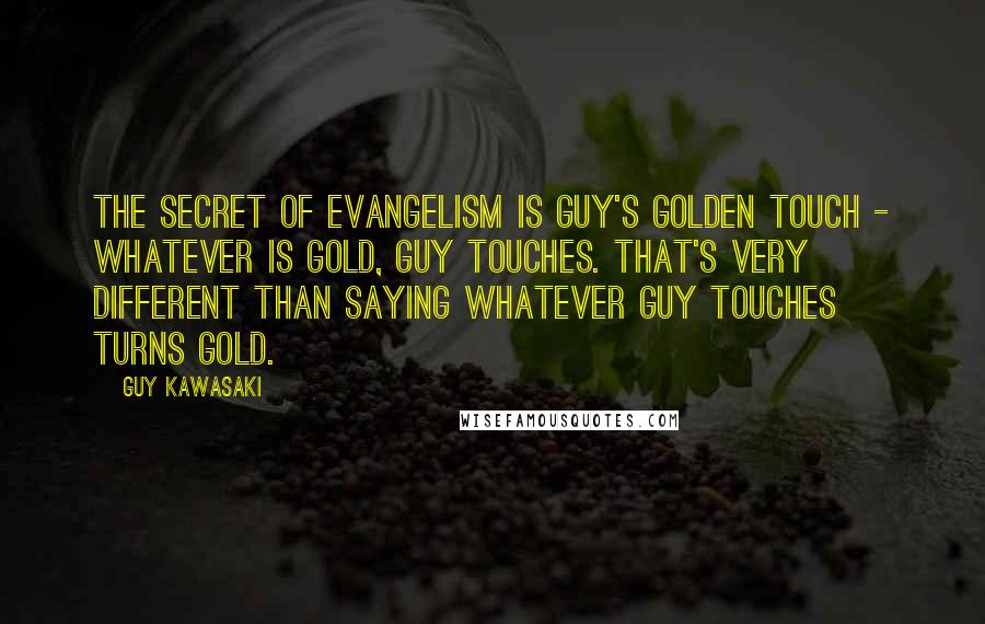 Guy Kawasaki Quotes: The secret of evangelism is Guy's golden touch - whatever is gold, Guy touches. That's very different than saying whatever Guy touches turns gold.