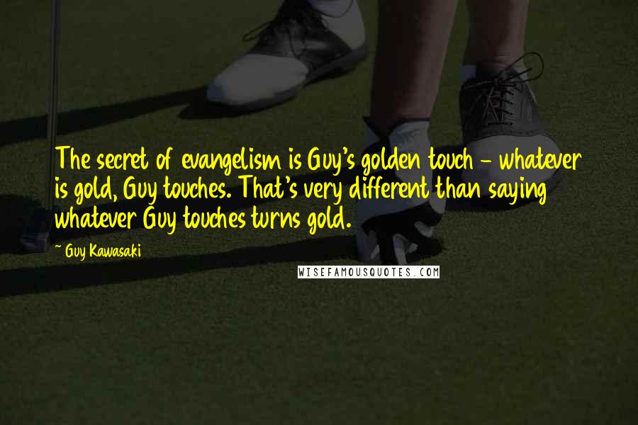 Guy Kawasaki Quotes: The secret of evangelism is Guy's golden touch - whatever is gold, Guy touches. That's very different than saying whatever Guy touches turns gold.