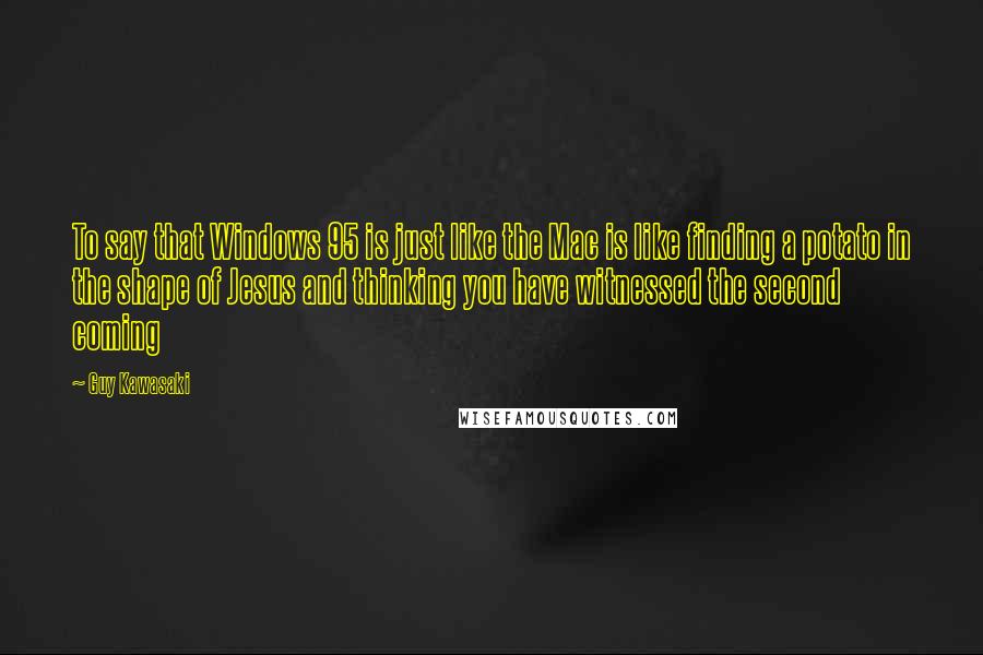 Guy Kawasaki Quotes: To say that Windows 95 is just like the Mac is like finding a potato in the shape of Jesus and thinking you have witnessed the second coming