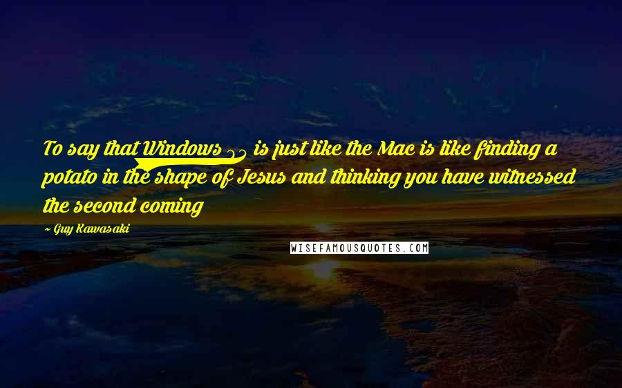 Guy Kawasaki Quotes: To say that Windows 95 is just like the Mac is like finding a potato in the shape of Jesus and thinking you have witnessed the second coming