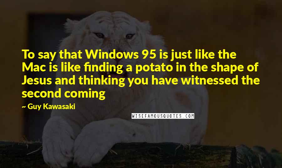 Guy Kawasaki Quotes: To say that Windows 95 is just like the Mac is like finding a potato in the shape of Jesus and thinking you have witnessed the second coming