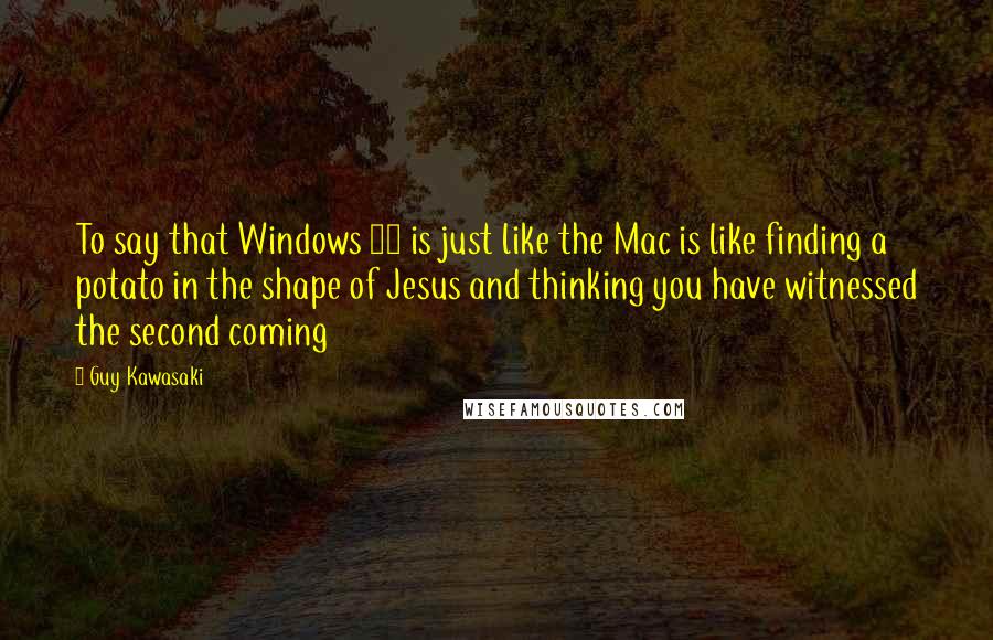 Guy Kawasaki Quotes: To say that Windows 95 is just like the Mac is like finding a potato in the shape of Jesus and thinking you have witnessed the second coming