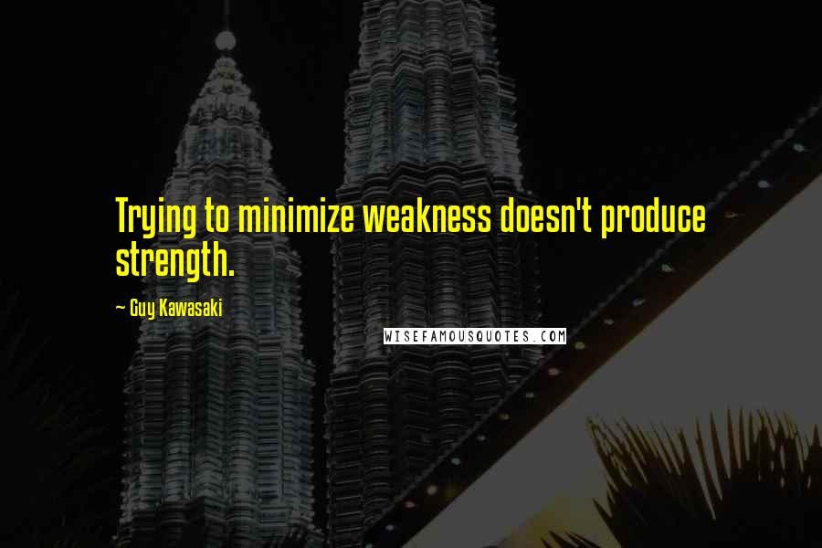 Guy Kawasaki Quotes: Trying to minimize weakness doesn't produce strength.