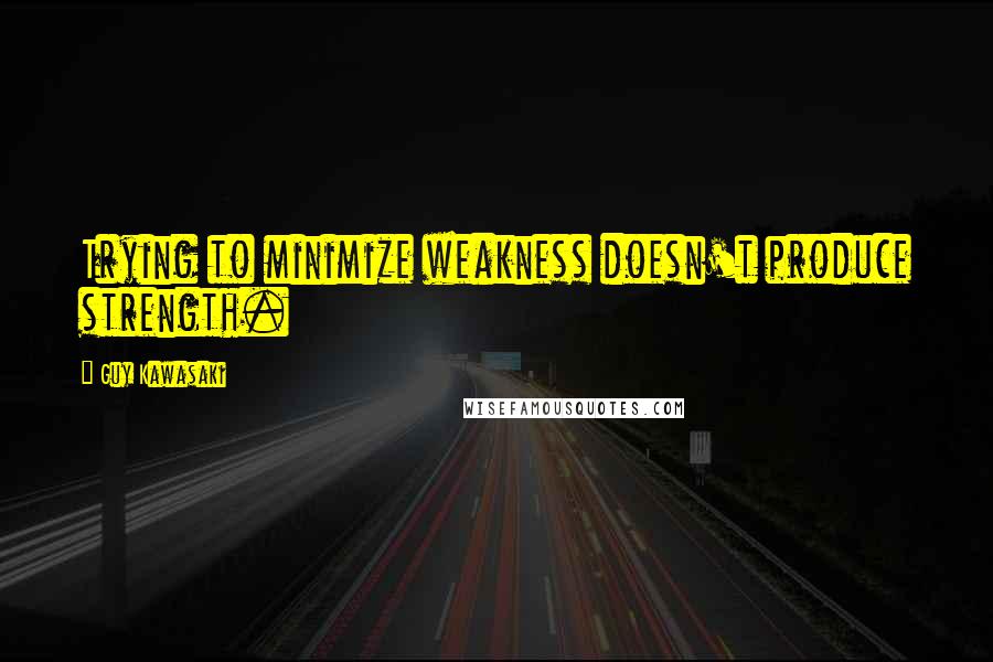 Guy Kawasaki Quotes: Trying to minimize weakness doesn't produce strength.