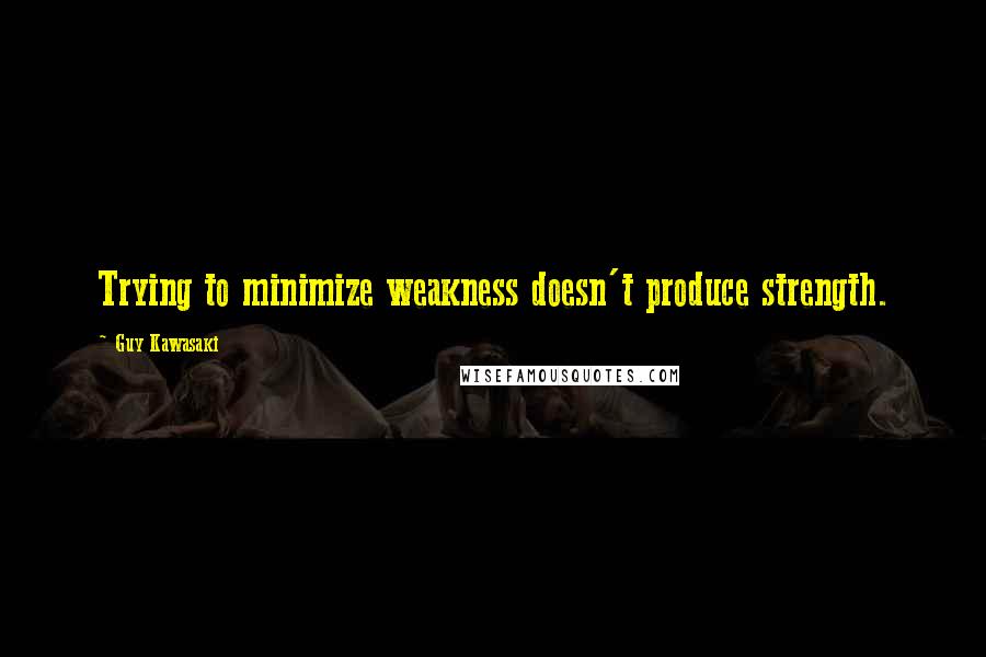 Guy Kawasaki Quotes: Trying to minimize weakness doesn't produce strength.