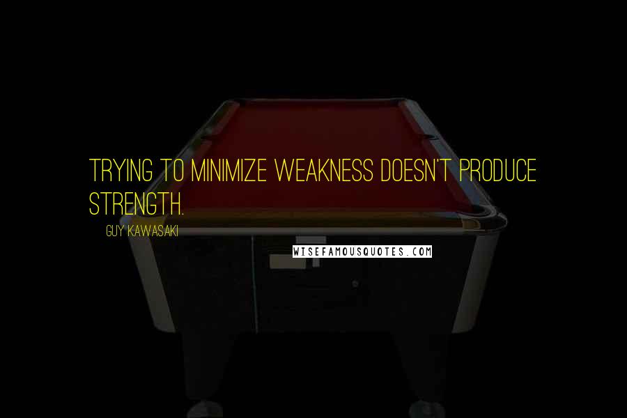 Guy Kawasaki Quotes: Trying to minimize weakness doesn't produce strength.