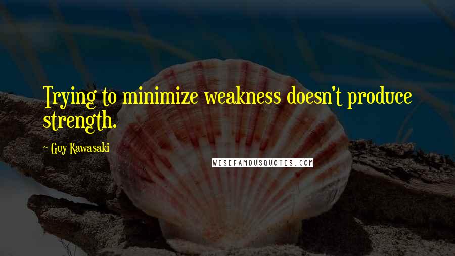 Guy Kawasaki Quotes: Trying to minimize weakness doesn't produce strength.