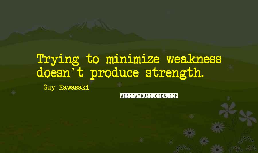 Guy Kawasaki Quotes: Trying to minimize weakness doesn't produce strength.