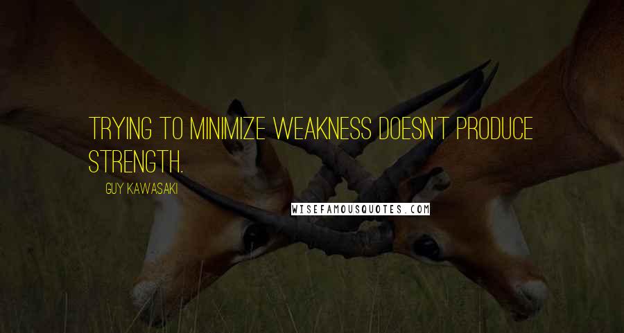 Guy Kawasaki Quotes: Trying to minimize weakness doesn't produce strength.