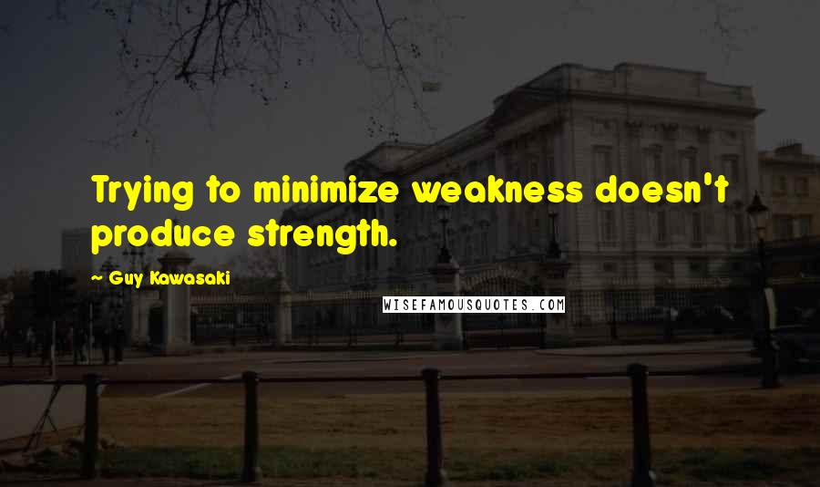 Guy Kawasaki Quotes: Trying to minimize weakness doesn't produce strength.