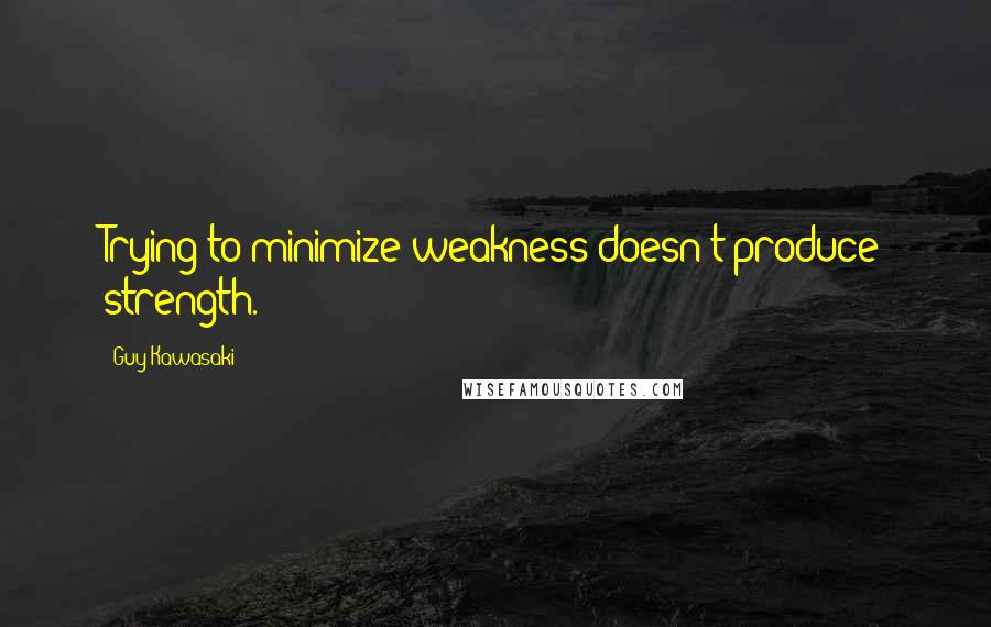 Guy Kawasaki Quotes: Trying to minimize weakness doesn't produce strength.