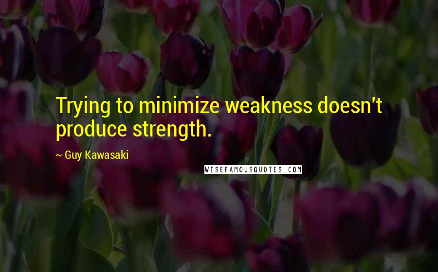 Guy Kawasaki Quotes: Trying to minimize weakness doesn't produce strength.