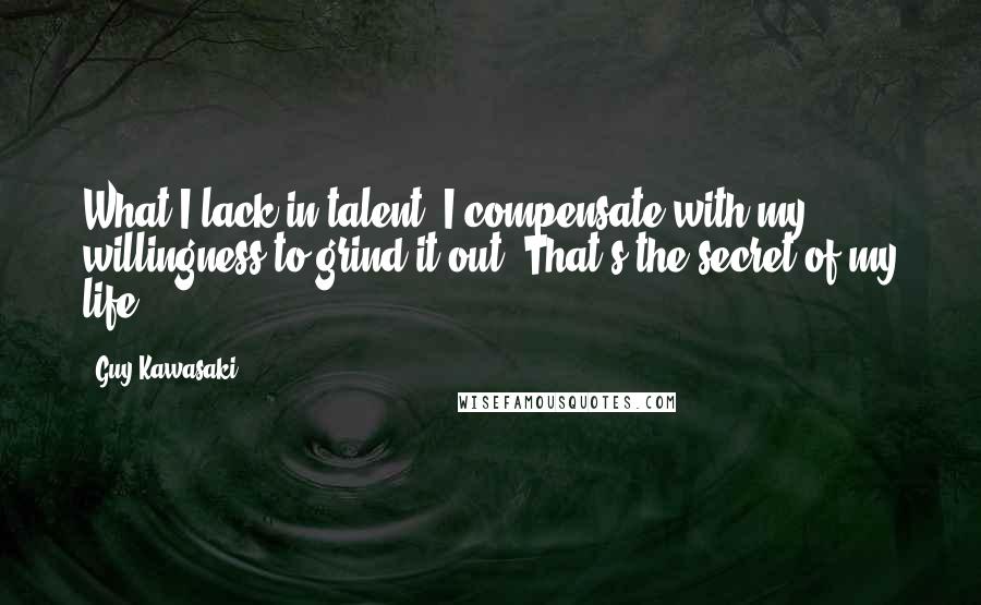 Guy Kawasaki Quotes: What I lack in talent, I compensate with my willingness to grind it out. That's the secret of my life.