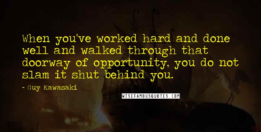 Guy Kawasaki Quotes: When you've worked hard and done well and walked through that doorway of opportunity, you do not slam it shut behind you.