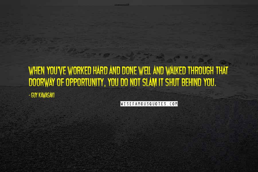 Guy Kawasaki Quotes: When you've worked hard and done well and walked through that doorway of opportunity, you do not slam it shut behind you.