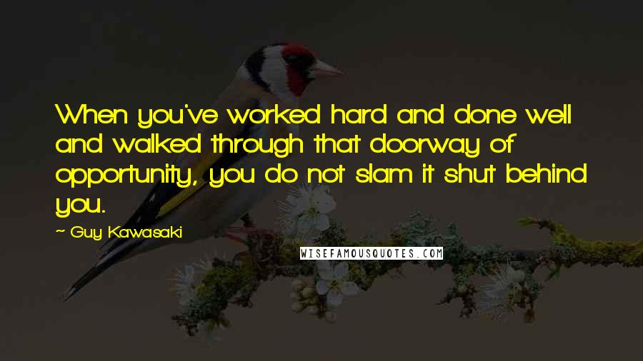 Guy Kawasaki Quotes: When you've worked hard and done well and walked through that doorway of opportunity, you do not slam it shut behind you.