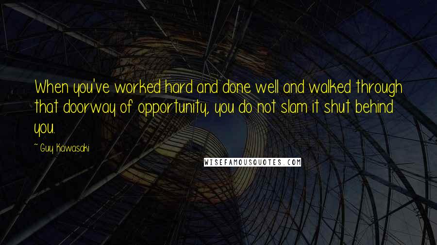 Guy Kawasaki Quotes: When you've worked hard and done well and walked through that doorway of opportunity, you do not slam it shut behind you.