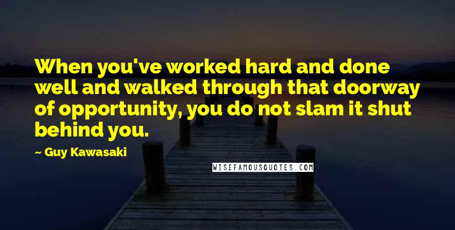 Guy Kawasaki Quotes: When you've worked hard and done well and walked through that doorway of opportunity, you do not slam it shut behind you.