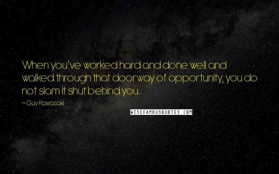 Guy Kawasaki Quotes: When you've worked hard and done well and walked through that doorway of opportunity, you do not slam it shut behind you.