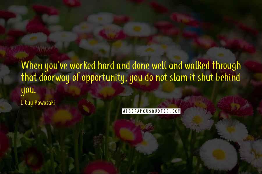 Guy Kawasaki Quotes: When you've worked hard and done well and walked through that doorway of opportunity, you do not slam it shut behind you.