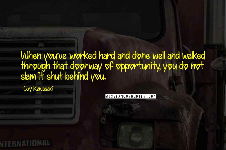 Guy Kawasaki Quotes: When you've worked hard and done well and walked through that doorway of opportunity, you do not slam it shut behind you.