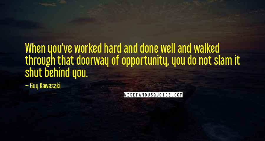Guy Kawasaki Quotes: When you've worked hard and done well and walked through that doorway of opportunity, you do not slam it shut behind you.