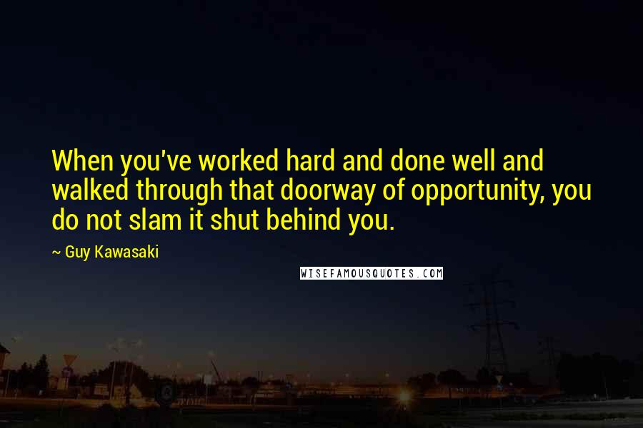 Guy Kawasaki Quotes: When you've worked hard and done well and walked through that doorway of opportunity, you do not slam it shut behind you.