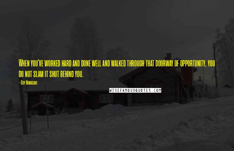 Guy Kawasaki Quotes: When you've worked hard and done well and walked through that doorway of opportunity, you do not slam it shut behind you.