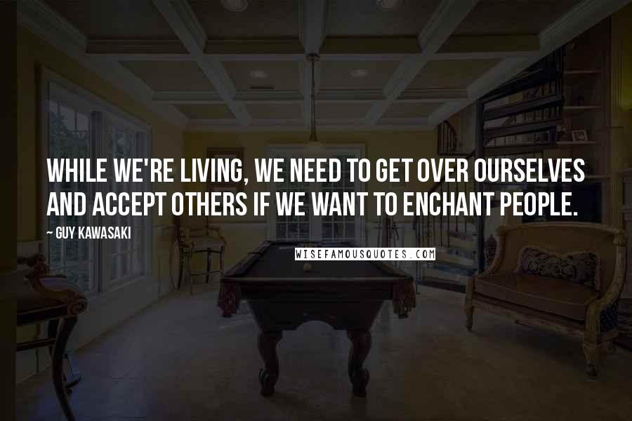 Guy Kawasaki Quotes: While we're living, we need to get over ourselves and accept others if we want to enchant people.