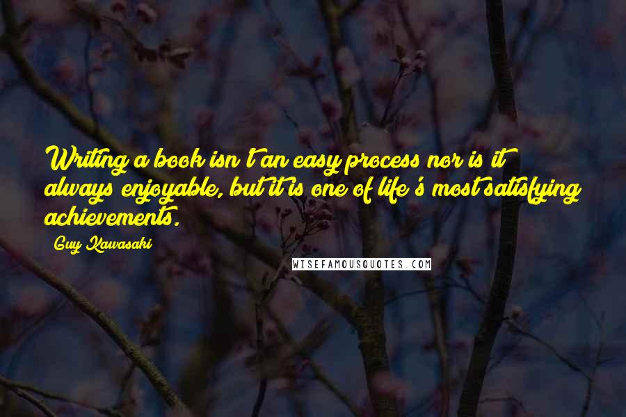 Guy Kawasaki Quotes: Writing a book isn't an easy process nor is it always enjoyable, but it is one of life's most satisfying achievements.