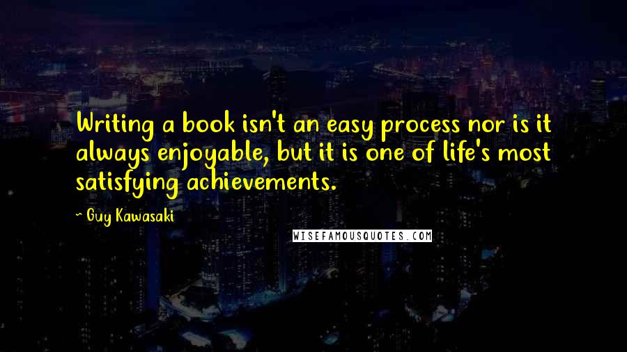 Guy Kawasaki Quotes: Writing a book isn't an easy process nor is it always enjoyable, but it is one of life's most satisfying achievements.