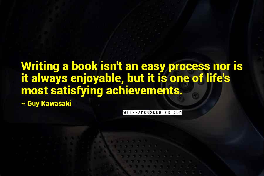 Guy Kawasaki Quotes: Writing a book isn't an easy process nor is it always enjoyable, but it is one of life's most satisfying achievements.