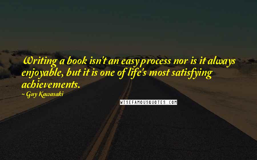 Guy Kawasaki Quotes: Writing a book isn't an easy process nor is it always enjoyable, but it is one of life's most satisfying achievements.