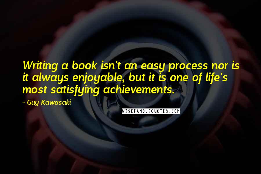 Guy Kawasaki Quotes: Writing a book isn't an easy process nor is it always enjoyable, but it is one of life's most satisfying achievements.