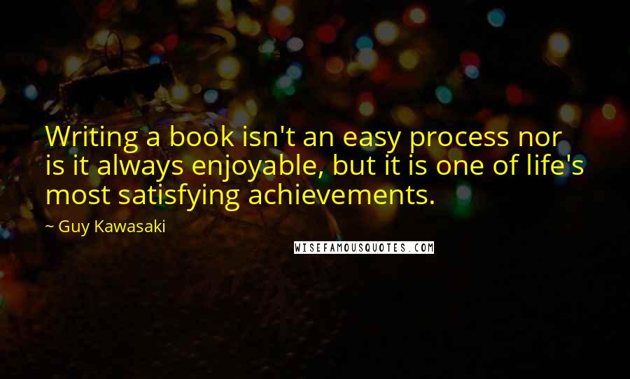 Guy Kawasaki Quotes: Writing a book isn't an easy process nor is it always enjoyable, but it is one of life's most satisfying achievements.