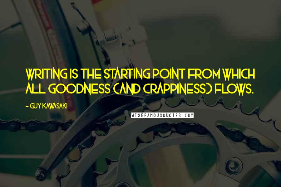 Guy Kawasaki Quotes: Writing is the starting point from which all goodness (and crappiness) flows.