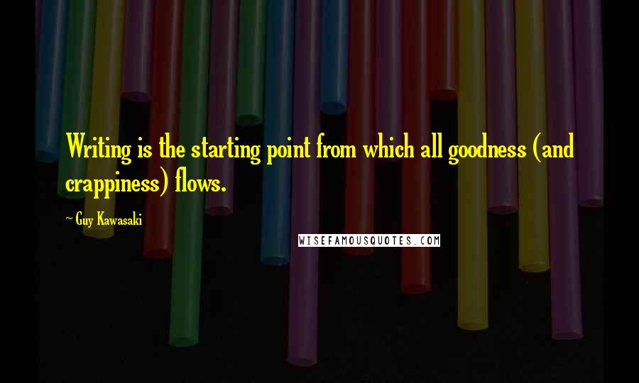 Guy Kawasaki Quotes: Writing is the starting point from which all goodness (and crappiness) flows.
