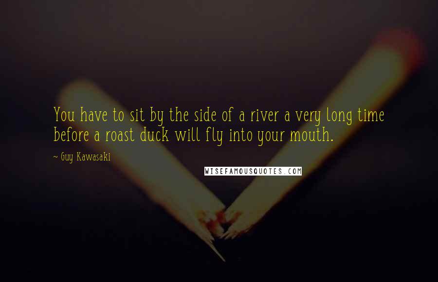 Guy Kawasaki Quotes: You have to sit by the side of a river a very long time before a roast duck will fly into your mouth.