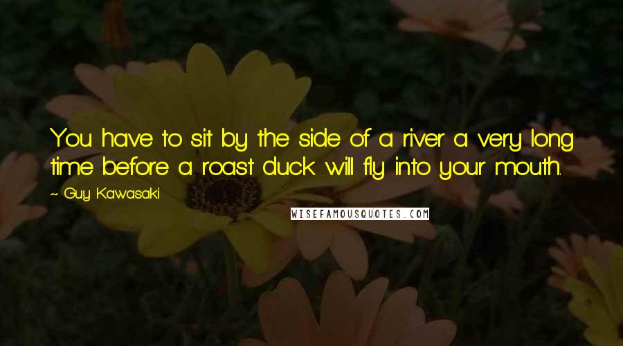 Guy Kawasaki Quotes: You have to sit by the side of a river a very long time before a roast duck will fly into your mouth.