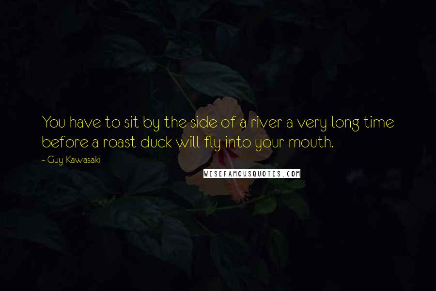 Guy Kawasaki Quotes: You have to sit by the side of a river a very long time before a roast duck will fly into your mouth.