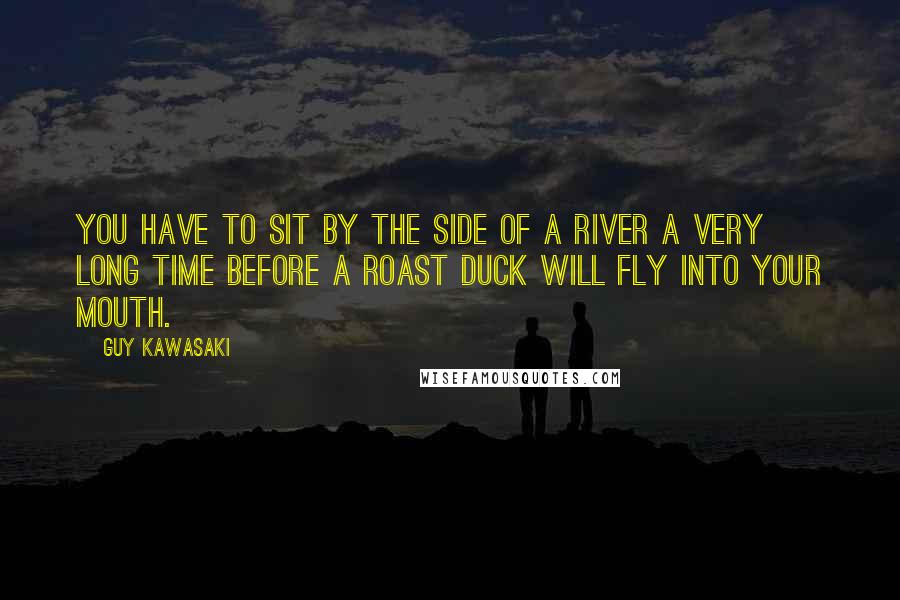 Guy Kawasaki Quotes: You have to sit by the side of a river a very long time before a roast duck will fly into your mouth.
