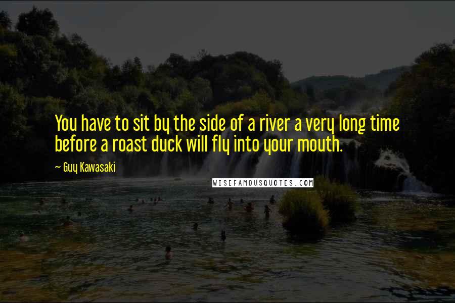 Guy Kawasaki Quotes: You have to sit by the side of a river a very long time before a roast duck will fly into your mouth.