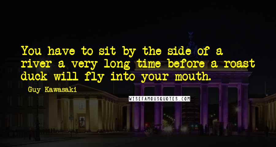 Guy Kawasaki Quotes: You have to sit by the side of a river a very long time before a roast duck will fly into your mouth.